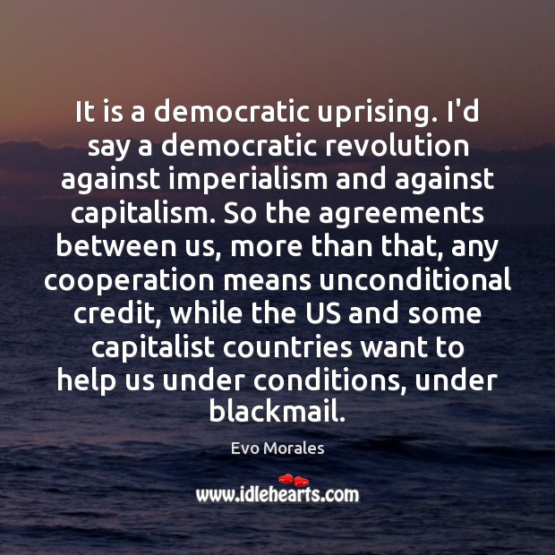 It is a democratic uprising. I’d say a democratic revolution against imperialism Evo Morales Picture Quote