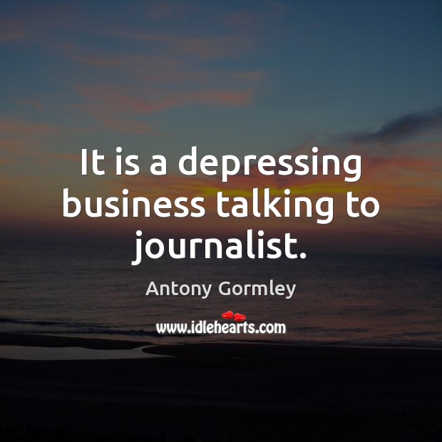 It is a depressing business talking to journalist. Antony Gormley Picture Quote