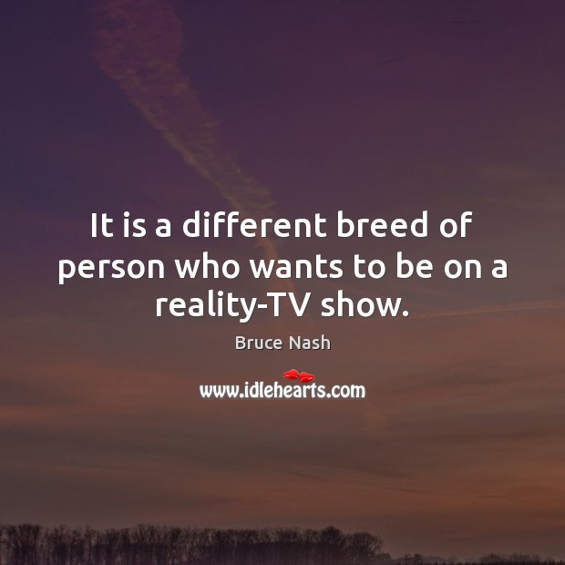 It is a different breed of person who wants to be on a reality-TV show. Bruce Nash Picture Quote