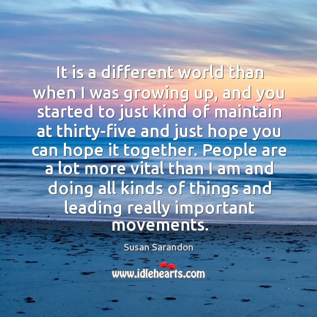 It is a different world than when I was growing up Susan Sarandon Picture Quote