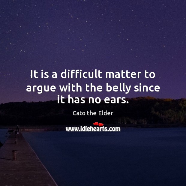 It is a difficult matter to argue with the belly since it has no ears. Cato the Elder Picture Quote