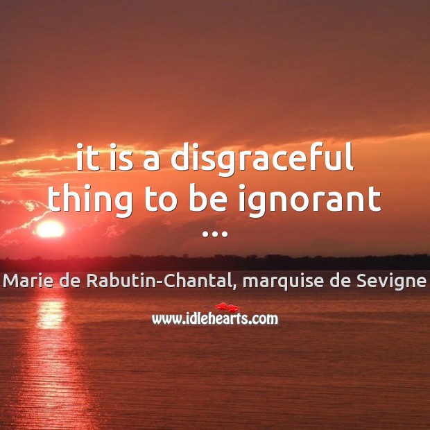 It is a disgraceful thing to be ignorant … Marie de Rabutin-Chantal, marquise de Sevigne Picture Quote