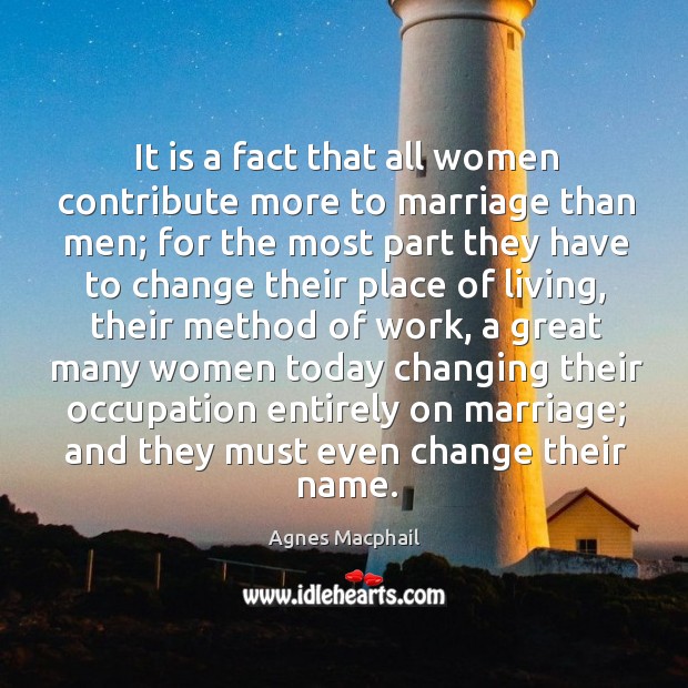 It is a fact that all women contribute more to marriage than men; for the most part they Agnes Macphail Picture Quote