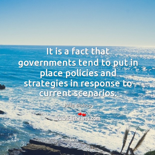 It is a fact that governments tend to put in place policies and strategies in response to current scenarios. Julie Bishop Picture Quote