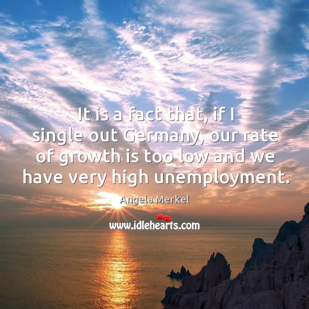 It is a fact that, if I single out germany, our rate of growth is too low and we have very high unemployment. Image