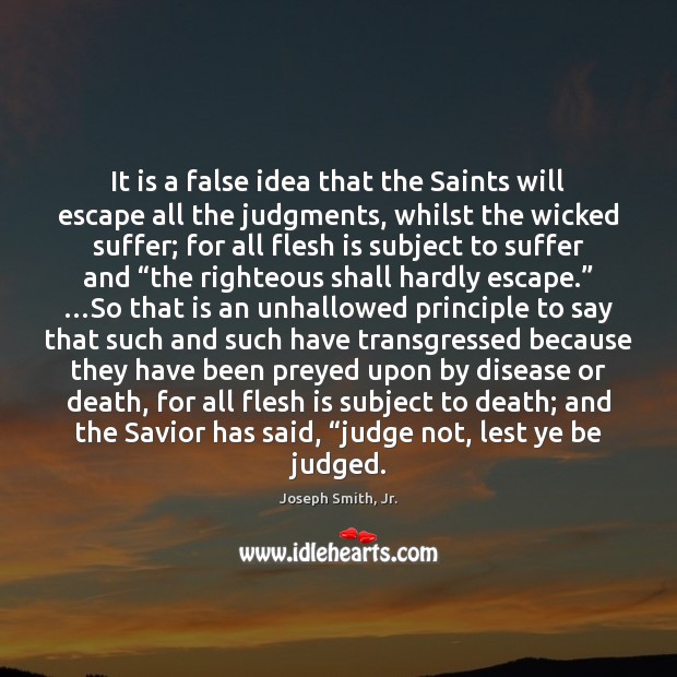 It is a false idea that the Saints will escape all the Joseph Smith, Jr. Picture Quote