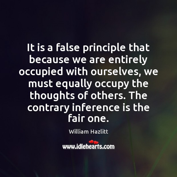 It is a false principle that because we are entirely occupied with William Hazlitt Picture Quote