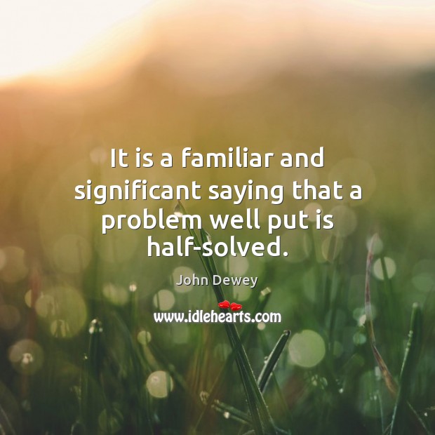 It is a familiar and significant saying that a problem well put is half-solved. Image