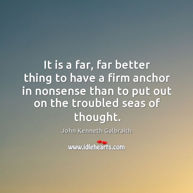 It is a far, far better thing to have a firm anchor in nonsense than to put out on the troubled seas of thought. John Kenneth Galbraith Picture Quote