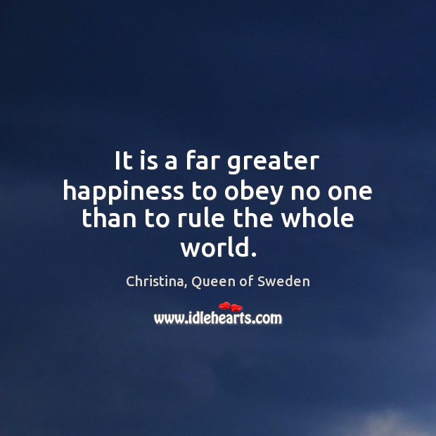 It is a far greater happiness to obey no one than to rule the whole world. Christina, Queen of Sweden Picture Quote