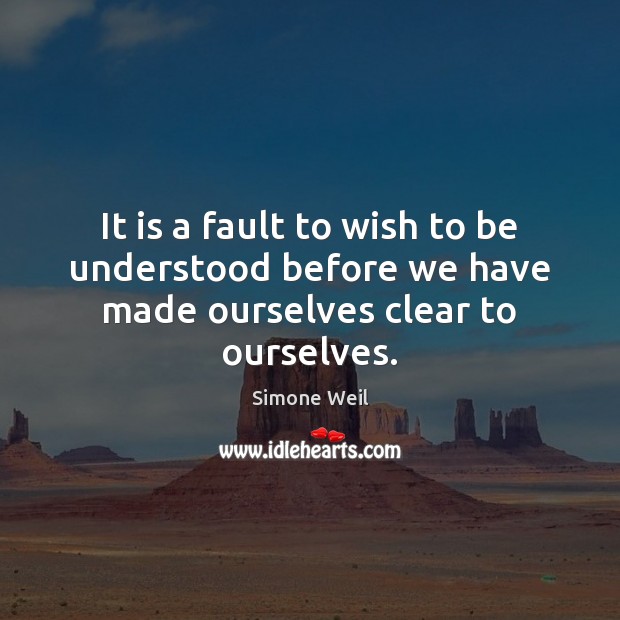 It is a fault to wish to be understood before we have made ourselves clear to ourselves. Simone Weil Picture Quote