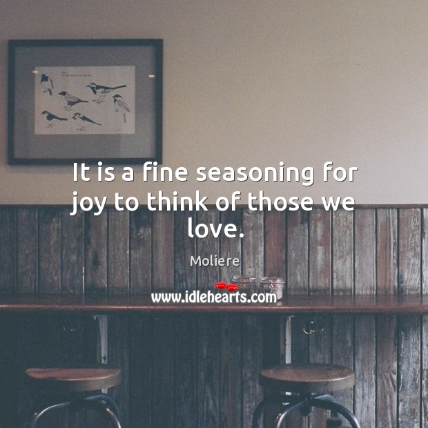 It is a fine seasoning for joy to think of those we love. Moliere Picture Quote
