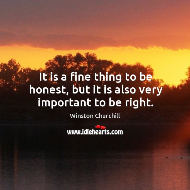 It is a fine thing to be honest, but it is also very important to be right. Winston Churchill Picture Quote
