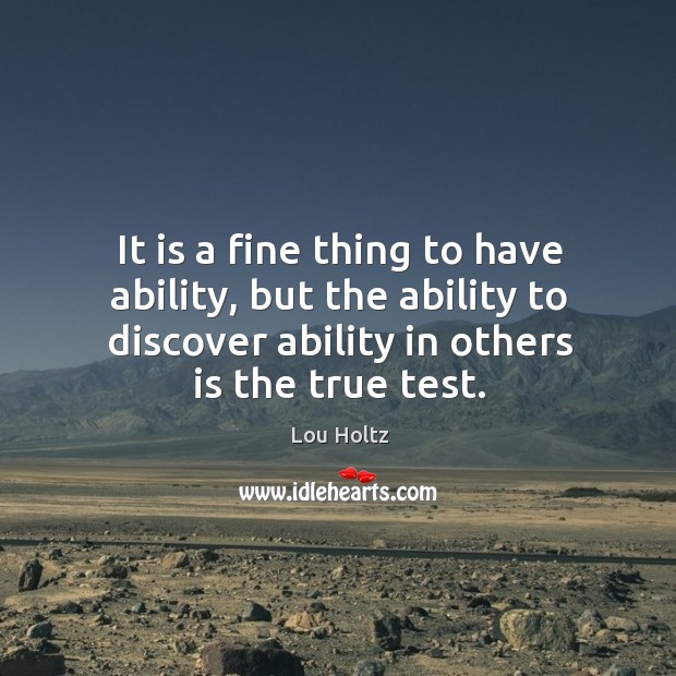 It is a fine thing to have ability, but the ability to discover ability in others is the true test. Lou Holtz Picture Quote