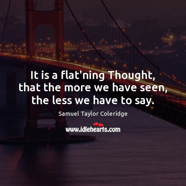 It is a flat’ning Thought, that the more we have seen, the less we have to say. Samuel Taylor Coleridge Picture Quote