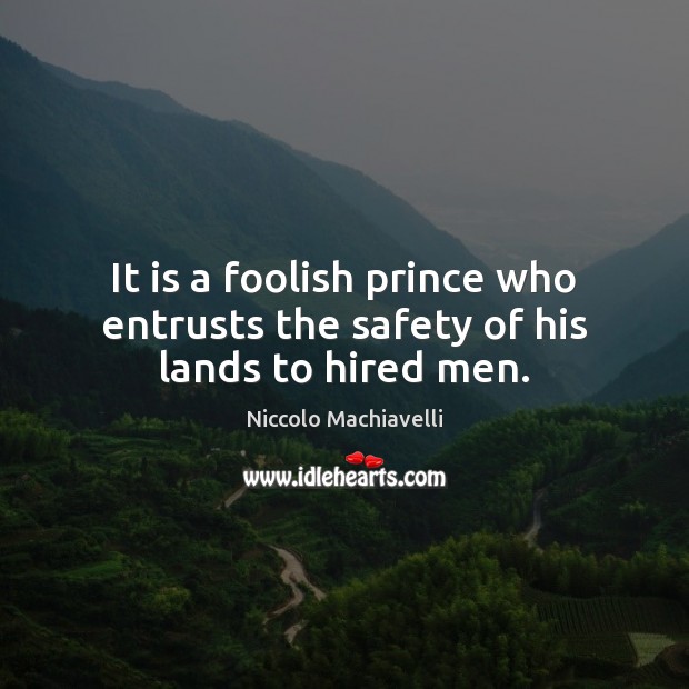 It is a foolish prince who entrusts the safety of his lands to hired men. Niccolo Machiavelli Picture Quote