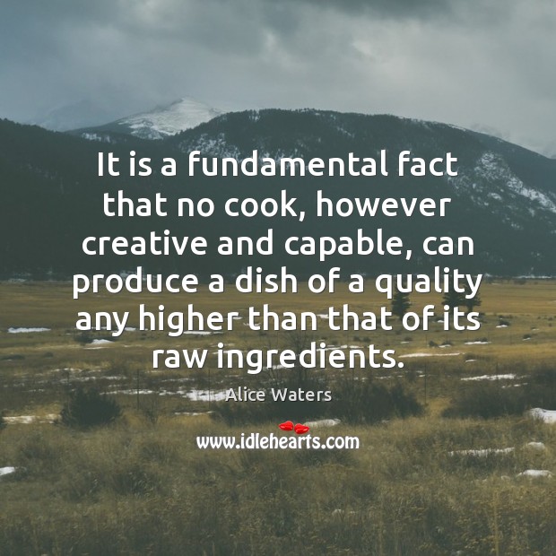 It is a fundamental fact that no cook, however creative and capable, Alice Waters Picture Quote