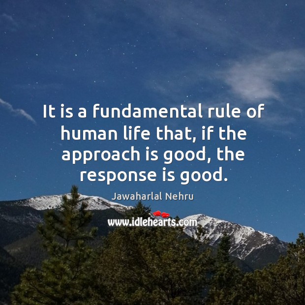 It is a fundamental rule of human life that, if the approach is good, the response is good. Jawaharlal Nehru Picture Quote