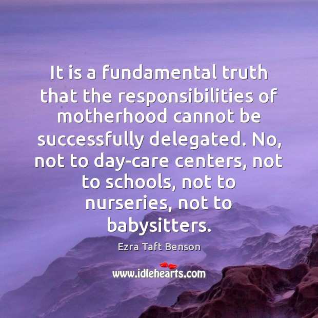 It is a fundamental truth that the responsibilities of motherhood cannot be Ezra Taft Benson Picture Quote