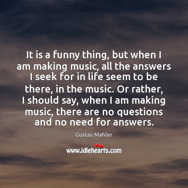 It is a funny thing, but when I am making music, all Gustav Mahler Picture Quote