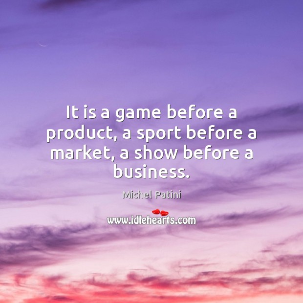 It is a game before a product, a sport before a market, a show before a business. Michel Patini Picture Quote