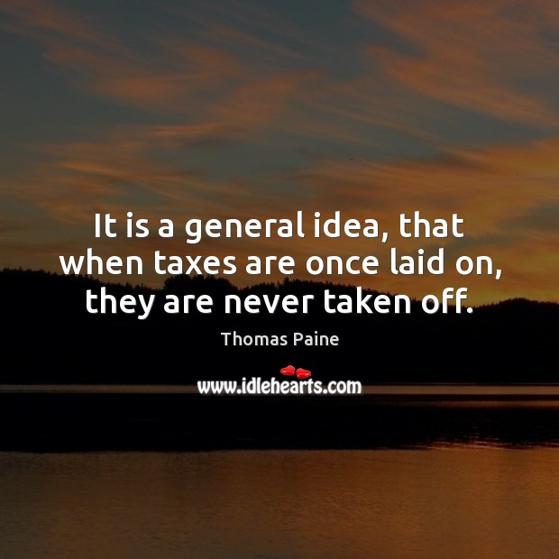 It is a general idea, that when taxes are once laid on, they are never taken off. Thomas Paine Picture Quote
