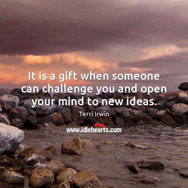 It is a gift when someone can challenge you and open your mind to new ideas. Image