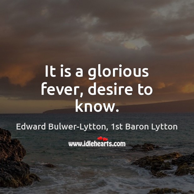 It is a glorious fever, desire to know. Edward Bulwer-Lytton, 1st Baron Lytton Picture Quote