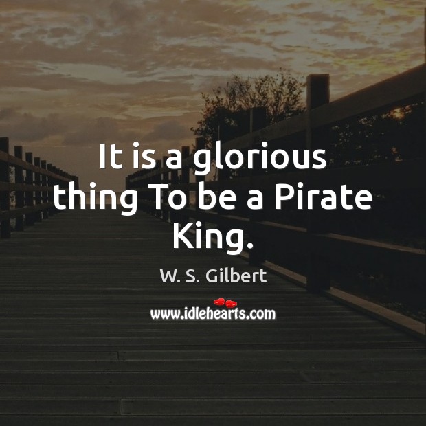 It is a glorious thing To be a Pirate King. W. S. Gilbert Picture Quote