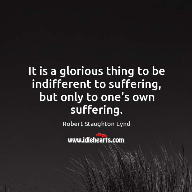 It is a glorious thing to be indifferent to suffering, but only to one’s own suffering. Robert Staughton Lynd Picture Quote