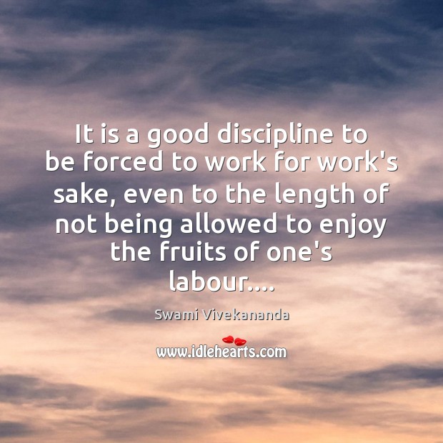 It is a good discipline to be forced to work for work’s Swami Vivekananda Picture Quote