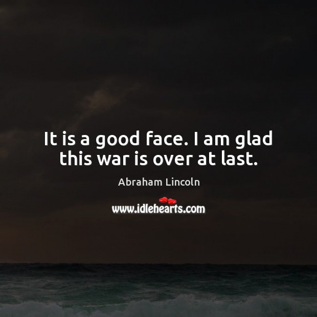 It is a good face. I am glad this war is over at last. Abraham Lincoln Picture Quote