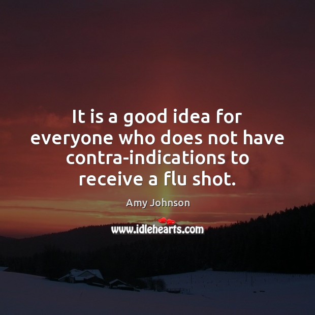 It is a good idea for everyone who does not have contra-indications to receive a flu shot. Amy Johnson Picture Quote