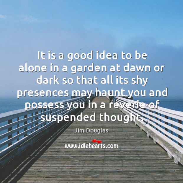 It is a good idea to be alone in a garden at dawn or dark so that all its shy presences Jim Douglas Picture Quote