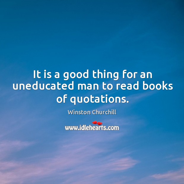 It is a good thing for an uneducated man to read books of quotations. Winston Churchill Picture Quote