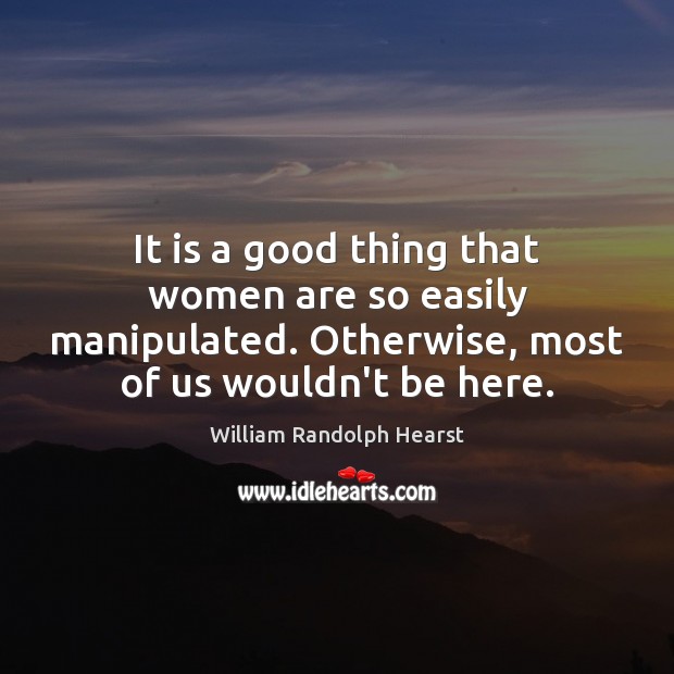 It is a good thing that women are so easily manipulated. Otherwise, William Randolph Hearst Picture Quote