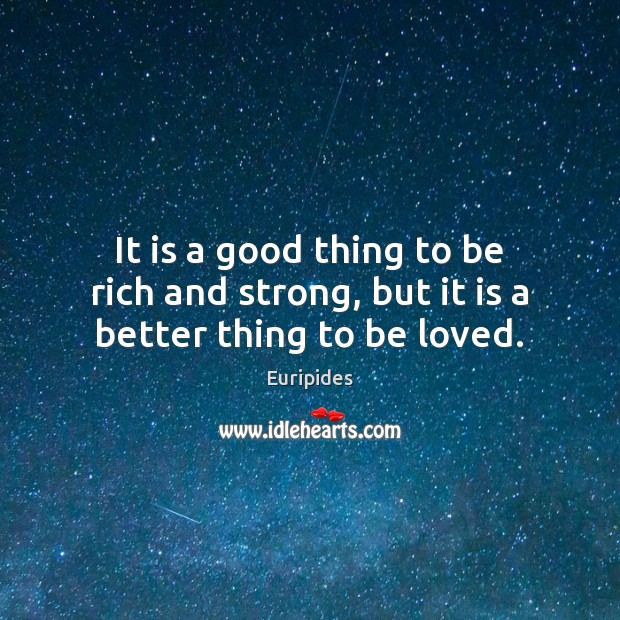 It is a good thing to be rich and strong, but it is a better thing to be loved. Image