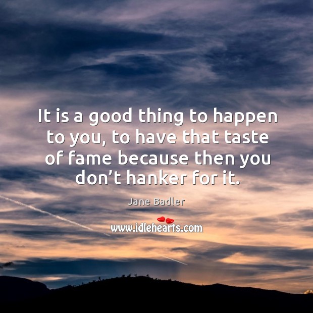 It is a good thing to happen to you, to have that taste of fame because then you don’t hanker for it. Jane Badler Picture Quote