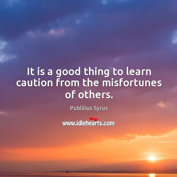 It is a good thing to learn caution from the misfortunes of others. Image