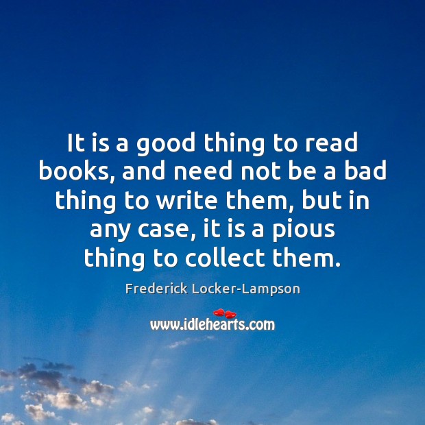 It is a good thing to read books, and need not be Frederick Locker-Lampson Picture Quote