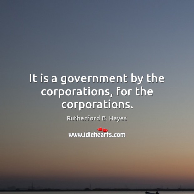 It is a government by the corporations, for the corporations. Rutherford B. Hayes Picture Quote