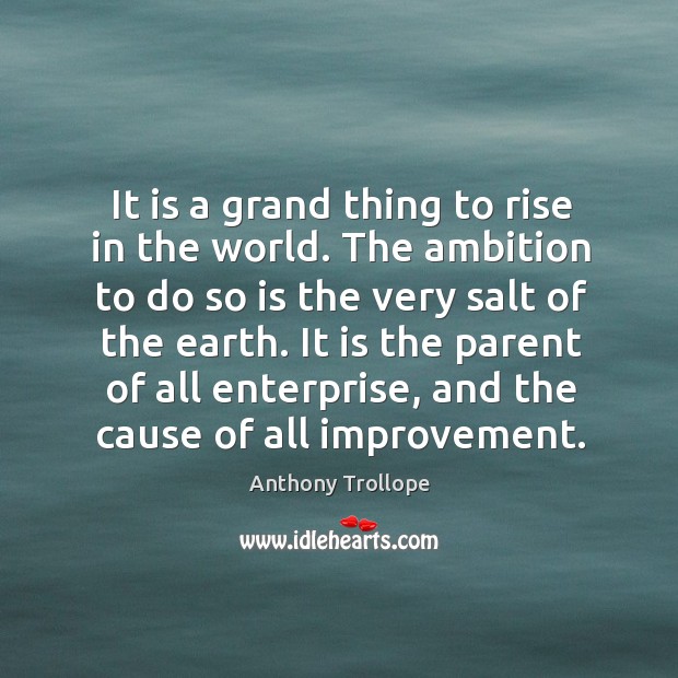 It is a grand thing to rise in the world. The ambition to do so is the very salt of the earth. Image