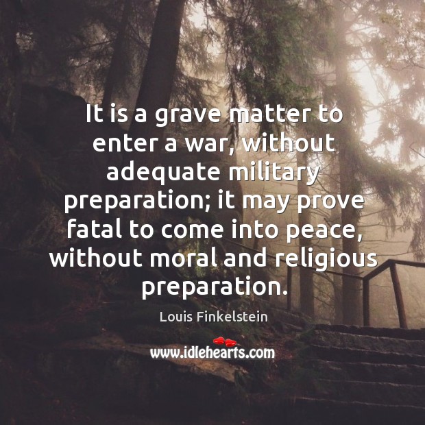 It is a grave matter to enter a war, without adequate military preparation; Louis Finkelstein Picture Quote