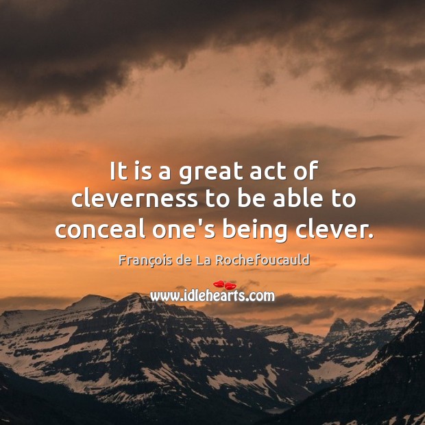 It is a great act of cleverness to be able to conceal one’s being clever. François de La Rochefoucauld Picture Quote