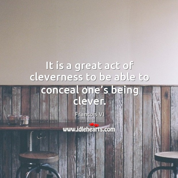 It is a great act of cleverness to be able to conceal one’s being clever. Duc De La Rochefoucauld Picture Quote