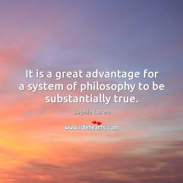 It is a great advantage for a system of philosophy to be substantially true. Sophia Loren Picture Quote