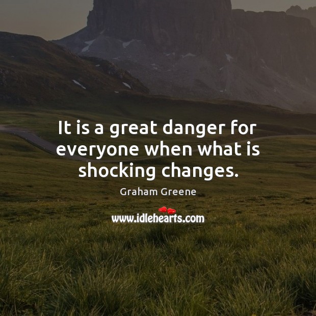 It is a great danger for everyone when what is shocking changes. Graham Greene Picture Quote