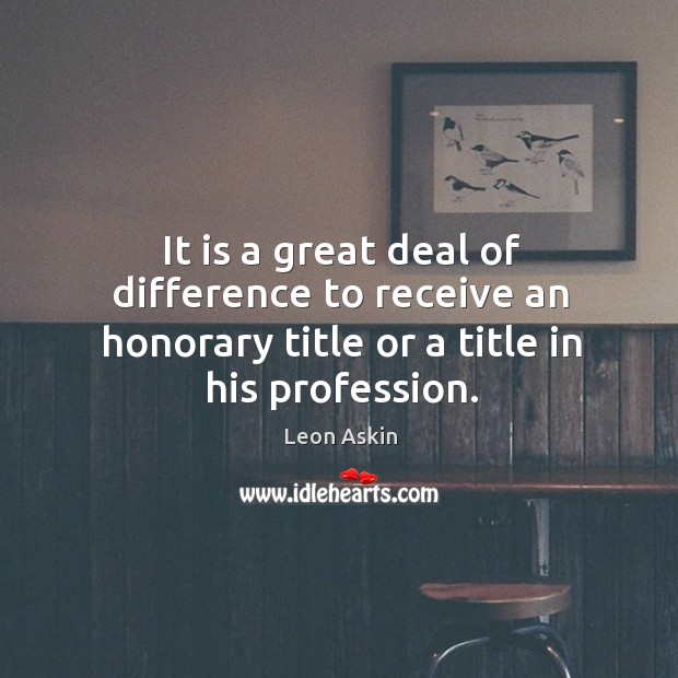 It is a great deal of difference to receive an honorary title or a title in his profession. Leon Askin Picture Quote