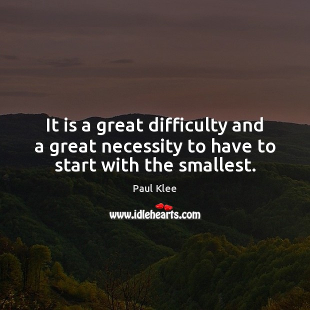 It is a great difficulty and a great necessity to have to start with the smallest. Image
