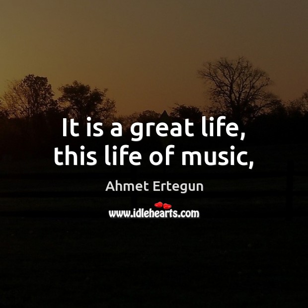 It is a great life, this life of music, Ahmet Ertegun Picture Quote